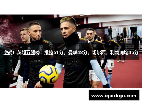 激战！英超五强榜：维拉51分，曼联48分，切尔西、利物浦均45分