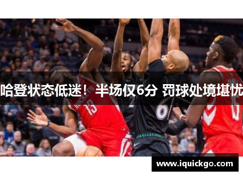 哈登状态低迷！半场仅6分 罚球处境堪忧